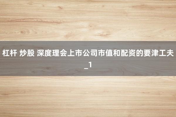 杠杆 炒股 深度理会上市公司市值和配资的要津工夫_1