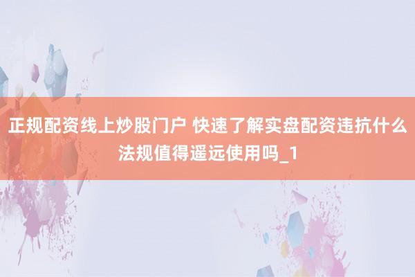 正规配资线上炒股门户 快速了解实盘配资违抗什么法规值得遥远使用吗_1