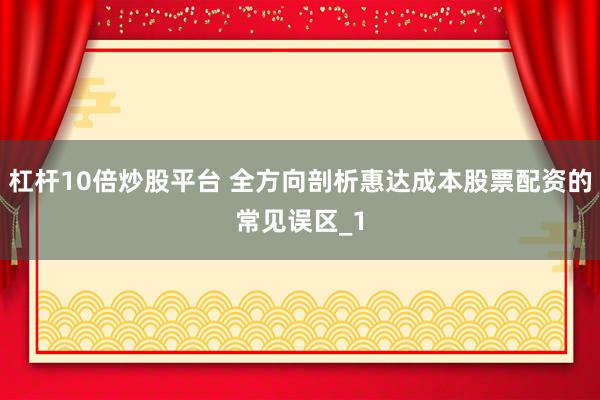 杠杆10倍炒股平台 全方向剖析惠达成本股票配资的常见误区_1