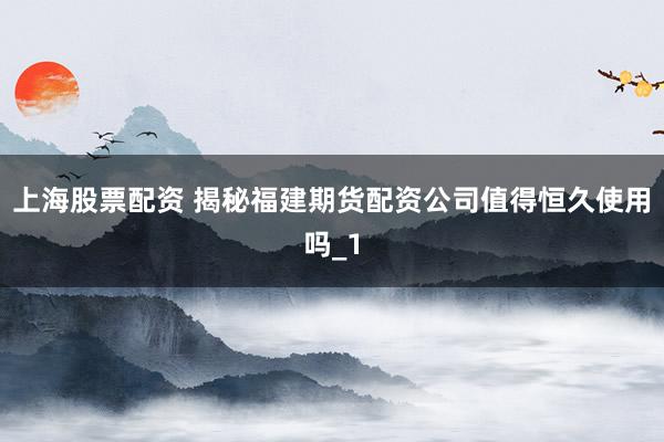 上海股票配资 揭秘福建期货配资公司值得恒久使用吗_1