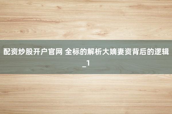 配资炒股开户官网 全标的解析大嫡妻资背后的逻辑_1