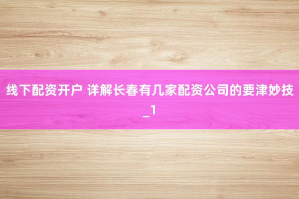 线下配资开户 详解长春有几家配资公司的要津妙技_1