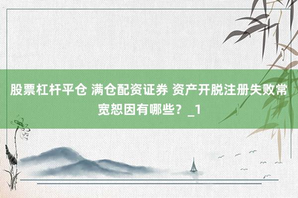 股票杠杆平仓 满仓配资证券 资产开脱注册失败常宽恕因有哪些？_1