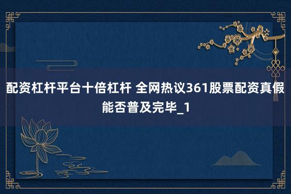 配资杠杆平台十倍杠杆 全网热议361股票配资真假能否普及完毕_1