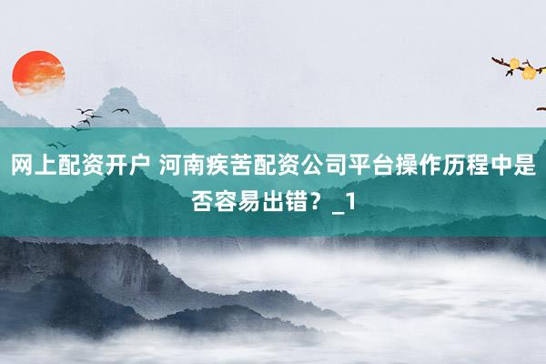 网上配资开户 河南疾苦配资公司平台操作历程中是否容易出错？_1