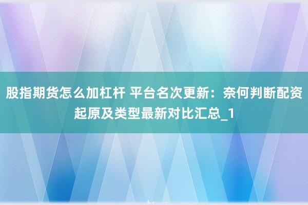 股指期货怎么加杠杆 平台名次更新：奈何判断配资起原及类型最新对比汇总_1