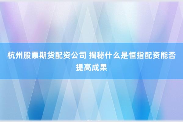 杭州股票期货配资公司 揭秘什么是恒指配资能否提高成果