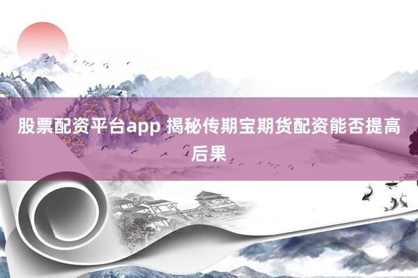 股票配资平台app 揭秘传期宝期货配资能否提高后果
