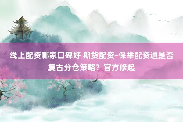 线上配资哪家口碑好 期货配资-保举配资通是否复古分仓策略？官方修起