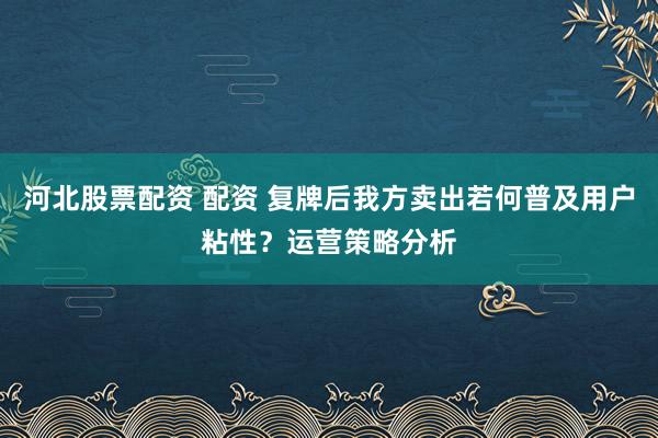 河北股票配资 配资 复牌后我方卖出若何普及用户粘性？运营策略分析