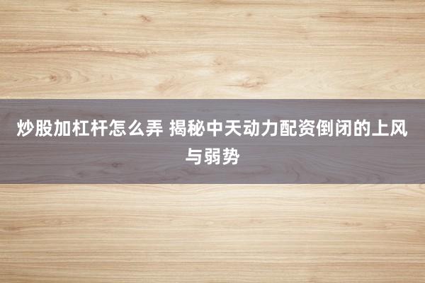 炒股加杠杆怎么弄 揭秘中天动力配资倒闭的上风与弱势