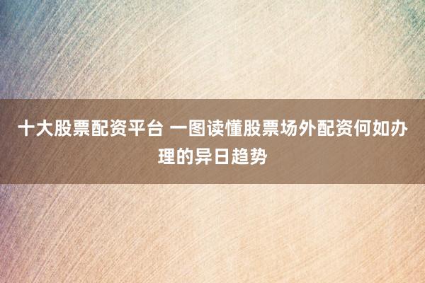 十大股票配资平台 一图读懂股票场外配资何如办理的异日趋势