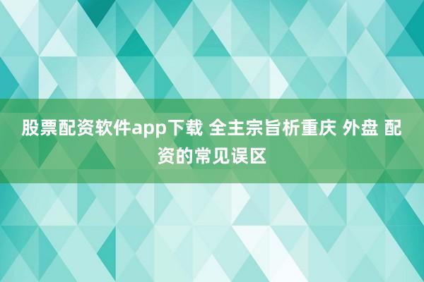股票配资软件app下载 全主宗旨析重庆 外盘 配资的常见误区