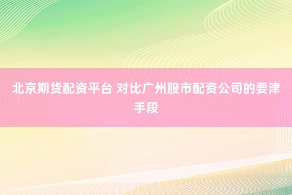 北京期货配资平台 对比广州股市配资公司的要津手段