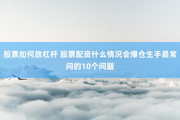 股票如何放杠杆 股票配资什么情况会爆仓生手最常问的10个问题