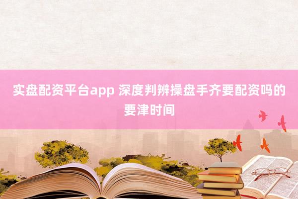 实盘配资平台app 深度判辨操盘手齐要配资吗的要津时间