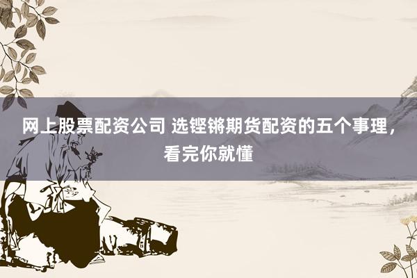网上股票配资公司 选铿锵期货配资的五个事理，看完你就懂