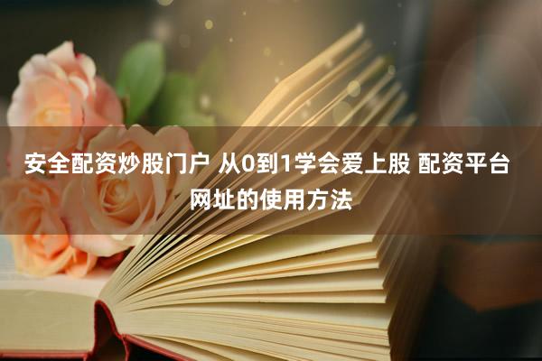 安全配资炒股门户 从0到1学会爱上股 配资平台 网址的使用方法