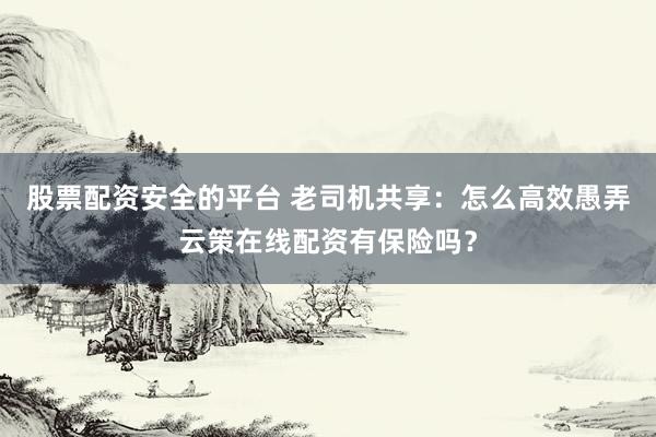 股票配资安全的平台 老司机共享：怎么高效愚弄云策在线配资有保险吗？