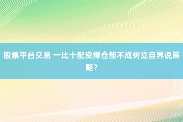 股票平台交易 一比十配资爆仓能不成树立自界说策略？