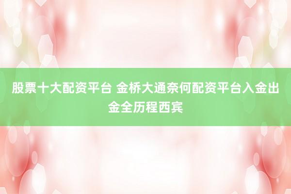 股票十大配资平台 金桥大通奈何配资平台入金出金全历程西宾