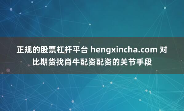 正规的股票杠杆平台 hengxincha.com 对比期货找尚牛配资配资的关节手段