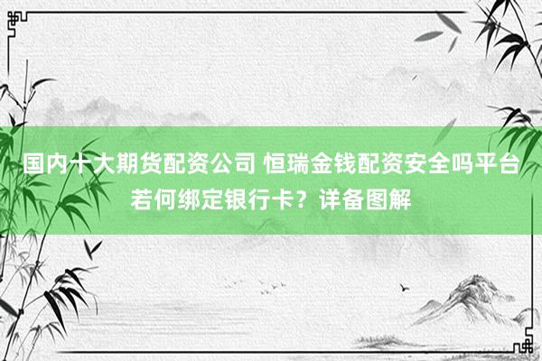 国内十大期货配资公司 恒瑞金钱配资安全吗平台若何绑定银行卡?详备图解