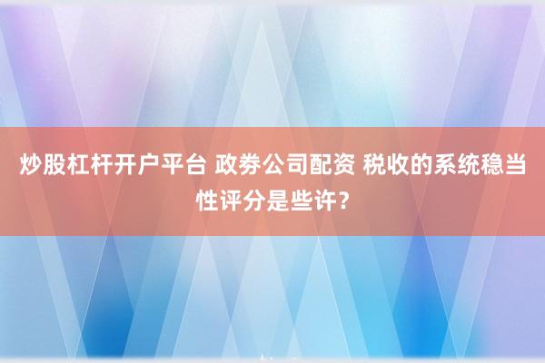 炒股杠杆开户平台 政劵公司配资 税收的系统稳当性评分是些许？