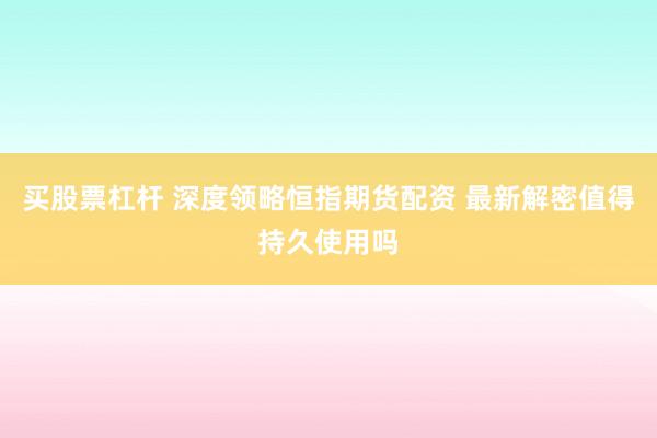 买股票杠杆 深度领略恒指期货配资 最新解密值得持久使用吗