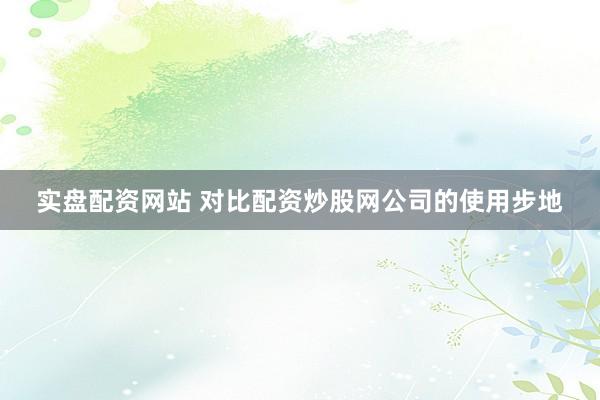 实盘配资网站 对比配资炒股网公司的使用步地