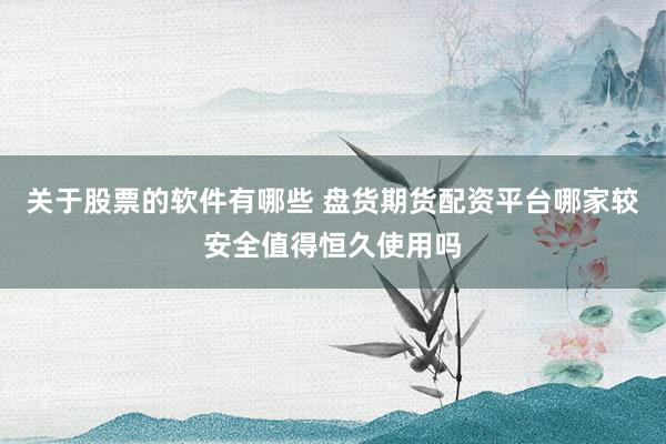 关于股票的软件有哪些 盘货期货配资平台哪家较安全值得恒久使用吗