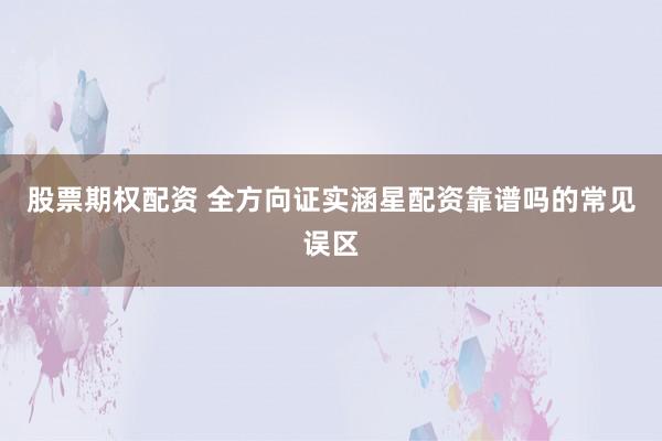 股票期权配资 全方向证实涵星配资靠谱吗的常见误区