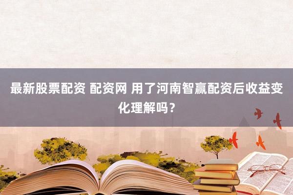 最新股票配资 配资网 用了河南智赢配资后收益变化理解吗？