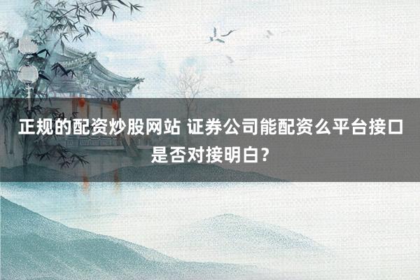 正规的配资炒股网站 证券公司能配资么平台接口是否对接明白？