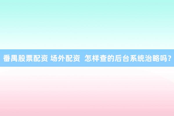 番禺股票配资 场外配资  怎样查的后台系统治略吗？