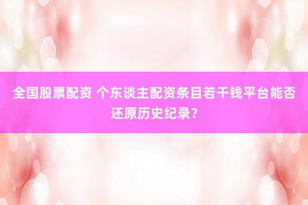 全国股票配资 个东谈主配资条目若干钱平台能否还原历史纪录？