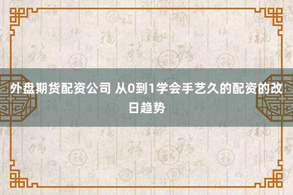 外盘期货配资公司 从0到1学会手艺久的配资的改日趋势