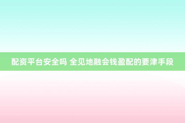 配资平台安全吗 全见地融会钱盈配的要津手段