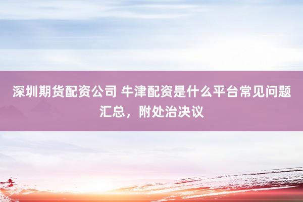深圳期货配资公司 牛津配资是什么平台常见问题汇总，附处治决议