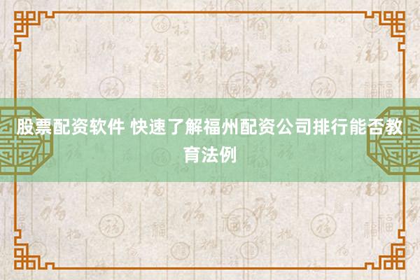 股票配资软件 快速了解福州配资公司排行能否教育法例