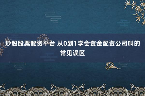 炒股股票配资平台 从0到1学会资金配资公司叫的常见误区