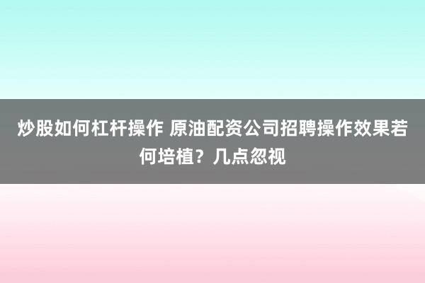 炒股如何杠杆操作 原油配资公司招聘操作效果若何培植？几点忽视