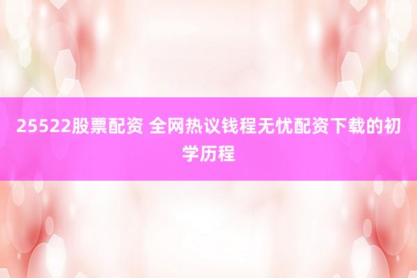 25522股票配资 全网热议钱程无忧配资下载的初学历程