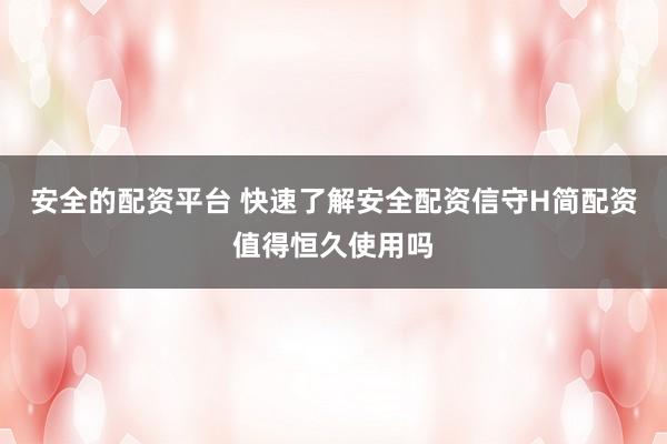 安全的配资平台 快速了解安全配资信守H简配资值得恒久使用吗