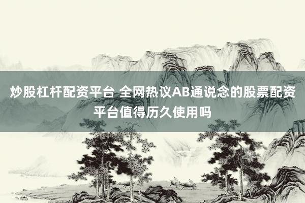炒股杠杆配资平台 全网热议AB通说念的股票配资平台值得历久使用吗