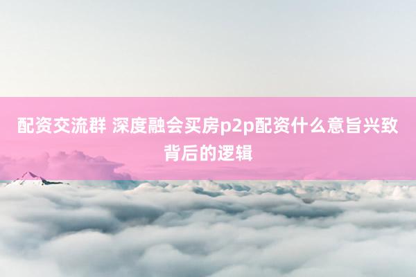 配资交流群 深度融会买房p2p配资什么意旨兴致背后的逻辑