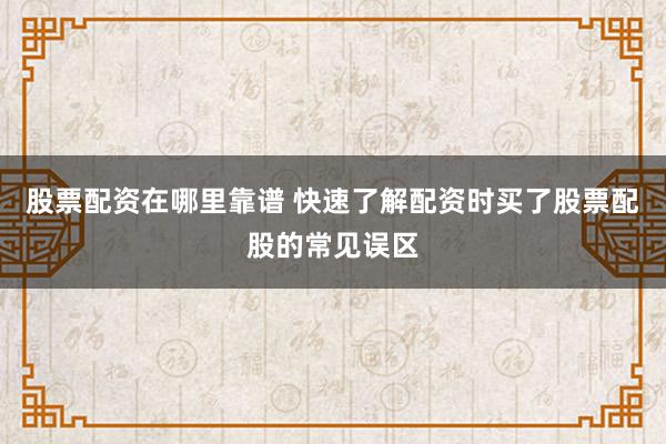 股票配资在哪里靠谱 快速了解配资时买了股票配股的常见误区