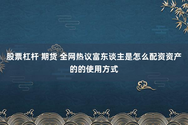 股票杠杆 期货 全网热议富东谈主是怎么配资资产的的使用方式