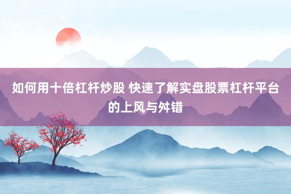 如何用十倍杠杆炒股 快速了解实盘股票杠杆平台的上风与舛错