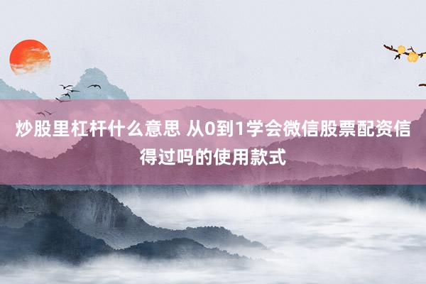 炒股里杠杆什么意思 从0到1学会微信股票配资信得过吗的使用款式